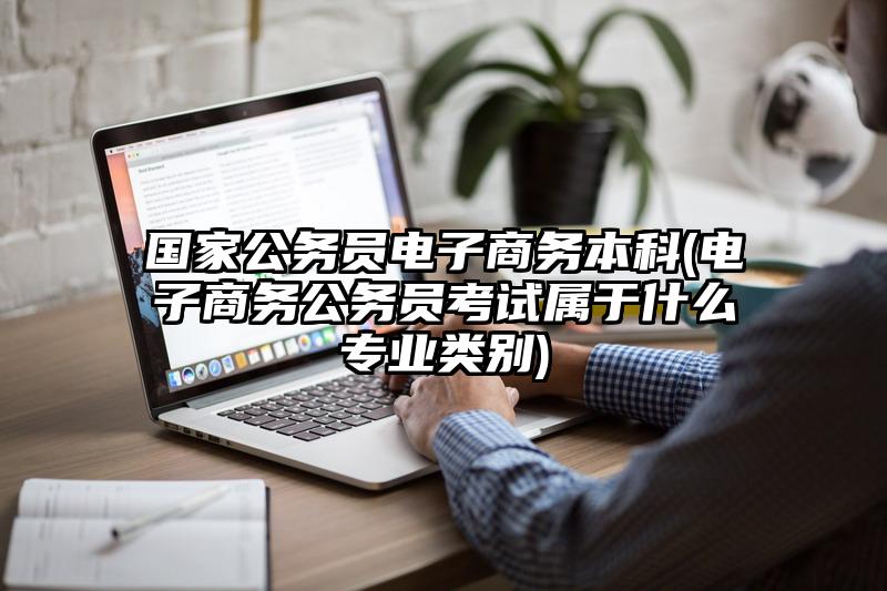 國家公務員電子商務本科(電子商務公務員考試屬于什么專業類別)