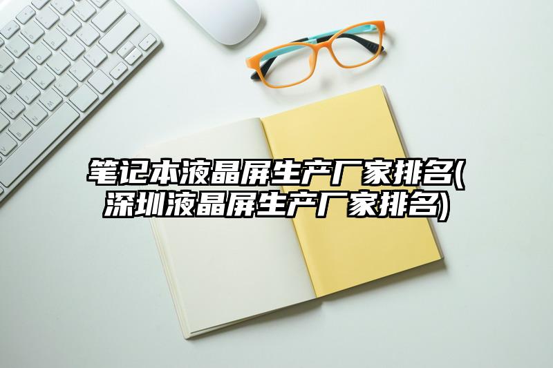 筆記本液晶屏生產廠家排名(深圳液晶屏生產廠家排名)