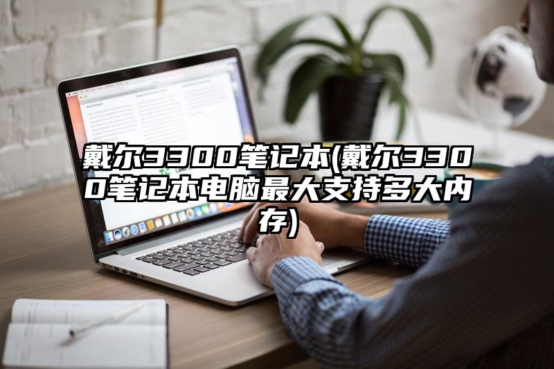 戴爾3300筆記本(戴爾3300筆記本電腦最大支持多大內(nèi)存)