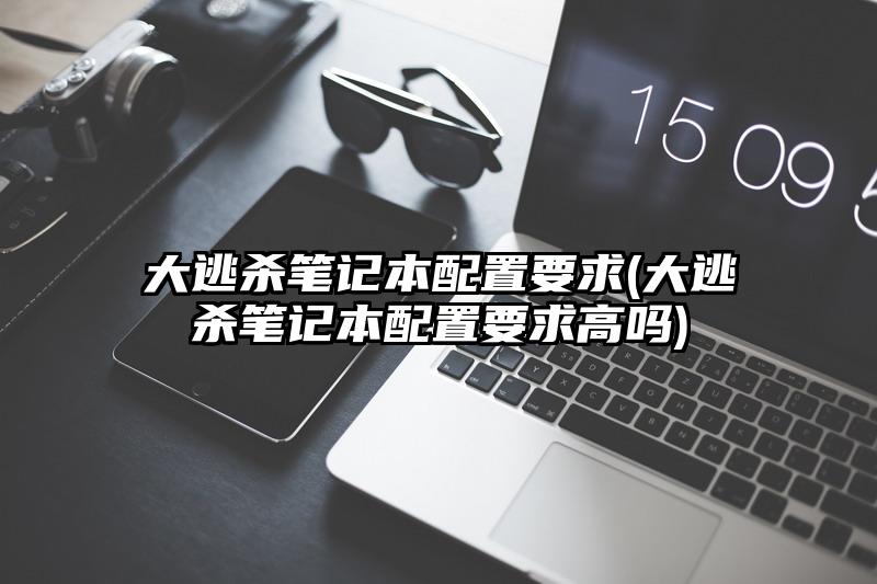 大逃殺筆記本配置要求(大逃殺筆記本配置要求高嗎)