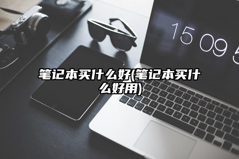 筆記本買什么好(筆記本買什么好用)