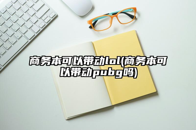 商務(wù)本可以帶動(dòng)lol(商務(wù)本可以帶動(dòng)pubg嗎)