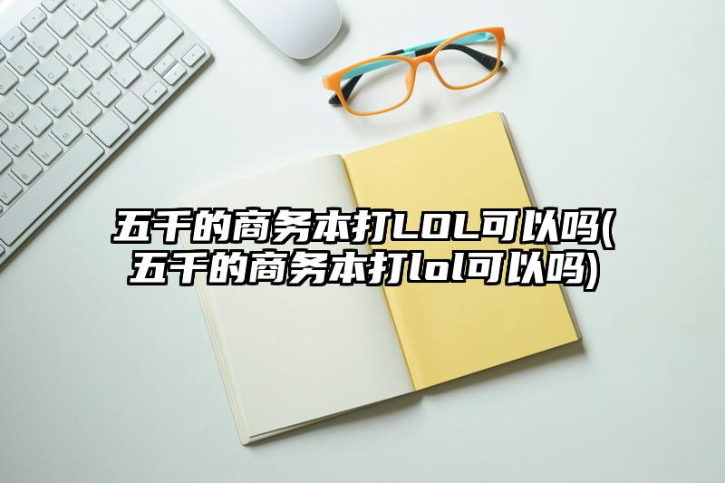 五千的商務(wù)本打LOL可以嗎(五千的商務(wù)本打lol可以嗎)