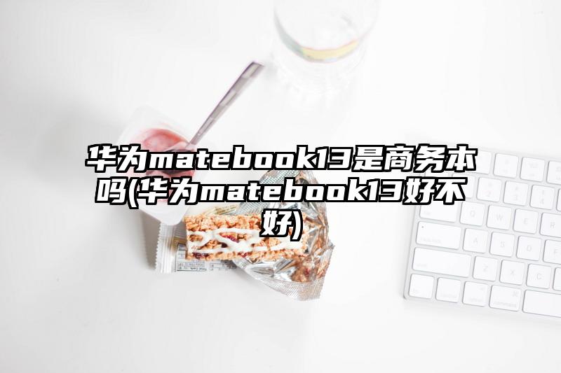 華為matebook13是商務本嗎(華為matebook13好不好)