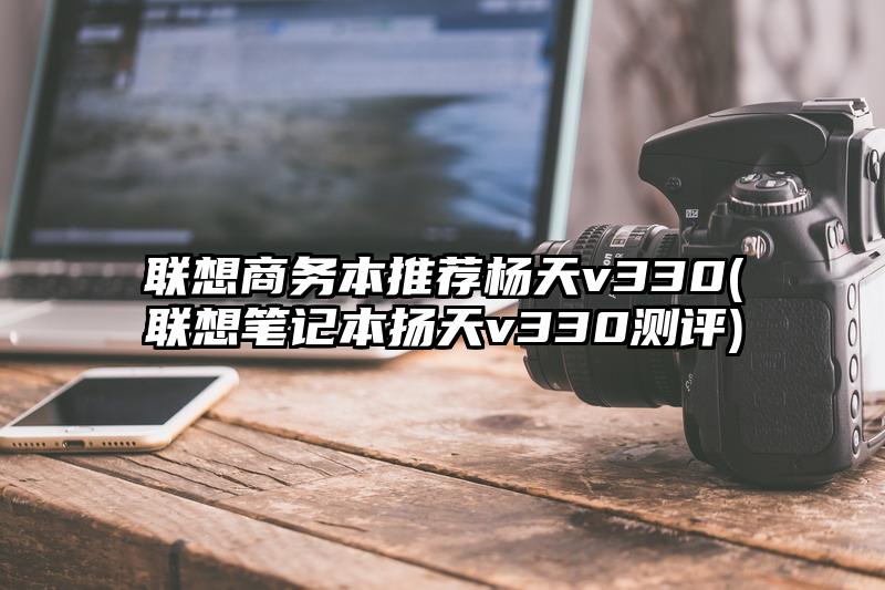 聯(lián)想商務本推薦楊天v330(聯(lián)想筆記本揚天v330測評)