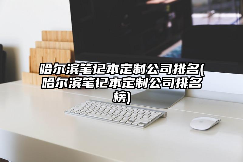 哈爾濱筆記本定制公司排名(哈爾濱筆記本定制公司排名榜)