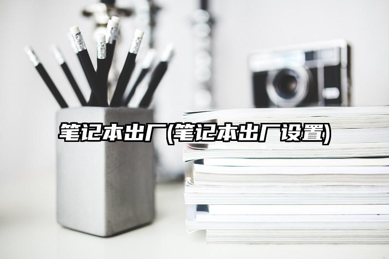筆記本出廠(筆記本出廠設(shè)置)