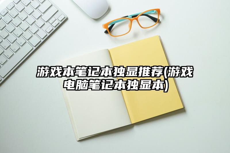 游戲本筆記本獨顯推薦(游戲電腦筆記本獨顯本)