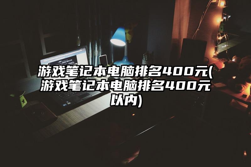 游戲筆記本電腦排名400元(游戲筆記本電腦排名400元以內)