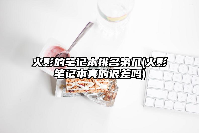 火影的筆記本排名第幾(火影筆記本真的很差嗎)