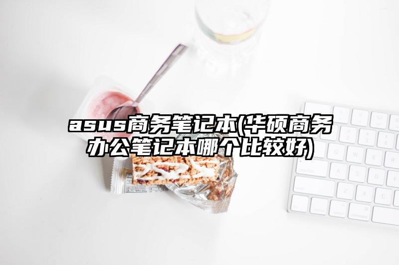 asus商務(wù)筆記本(華碩商務(wù)辦公筆記本哪個比較好)
