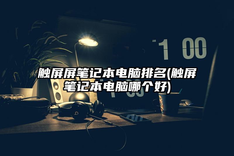 觸屏屏筆記本電腦排名(觸屏筆記本電腦哪個好)