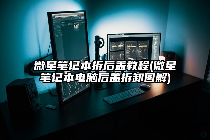 微星筆記本拆后蓋教程(微星筆記本電腦后蓋拆卸圖解)