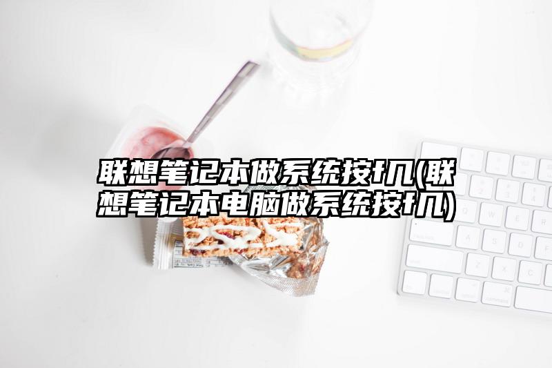 聯想筆記本做系統按f幾(聯想筆記本電腦做系統按f幾)