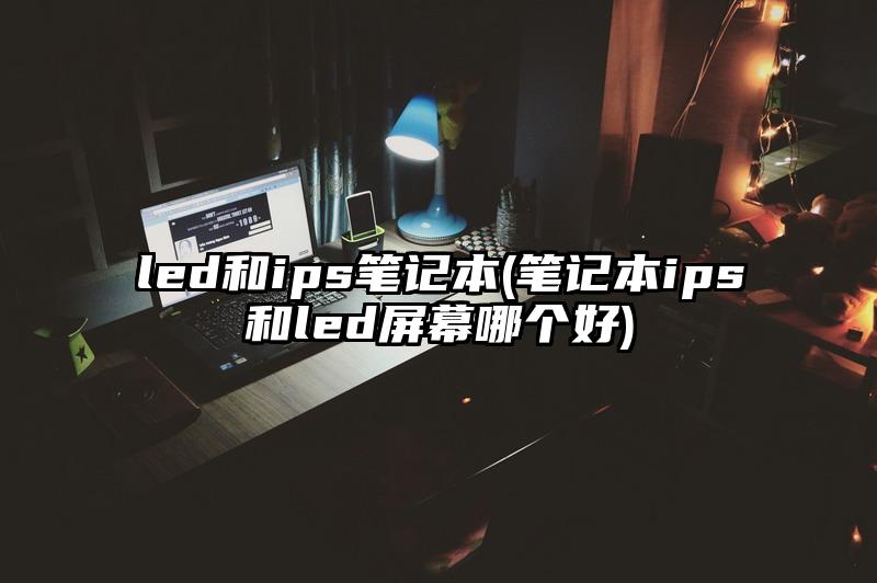 led和ips筆記本(筆記本ips和led屏幕哪個好)