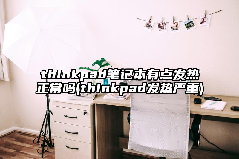 thinkpad筆記本有點發(fā)熱正常嗎(thinkpad發(fā)熱嚴(yán)重)