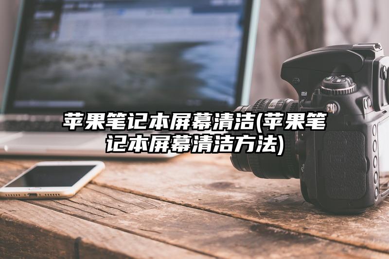 蘋果筆記本屏幕清潔(蘋果筆記本屏幕清潔方法)