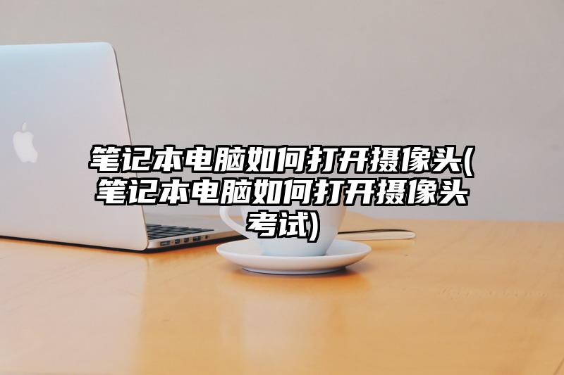 筆記本電腦如何打開攝像頭(筆記本電腦如何打開攝像頭考試)