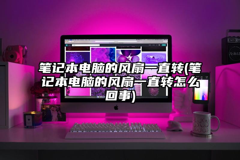 筆記本電腦的風扇一直轉(筆記本電腦的風扇一直轉怎么回事)