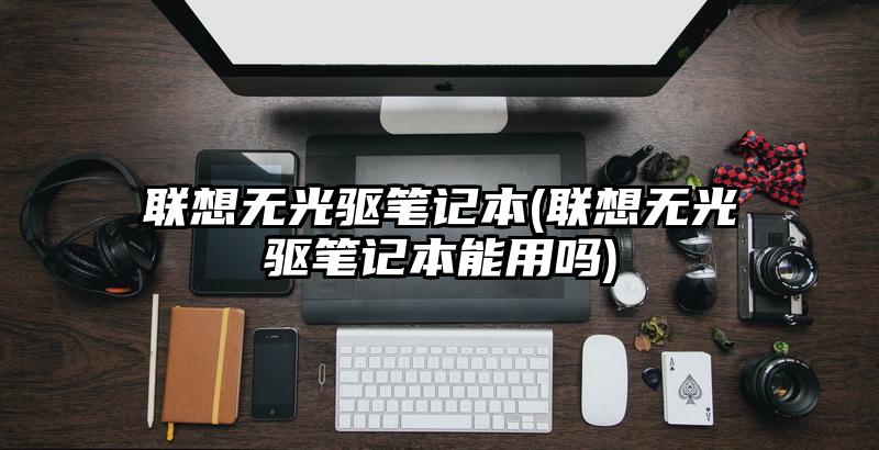 聯想無光驅筆記本(聯想無光驅筆記本能用嗎)