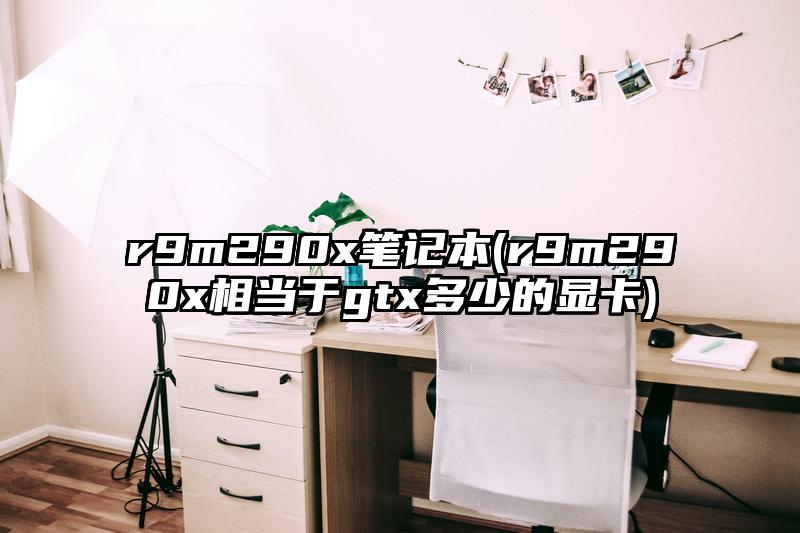 r9m290x筆記本(r9m290x相當(dāng)于gtx多少的顯卡)