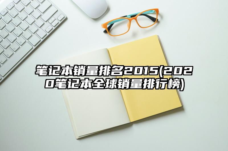 筆記本銷(xiāo)量排名2015(2020筆記本全球銷(xiāo)量排行榜)