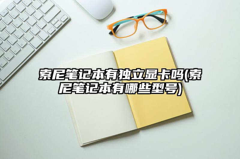 索尼筆記本有獨立顯卡嗎(索尼筆記本有哪些型號)