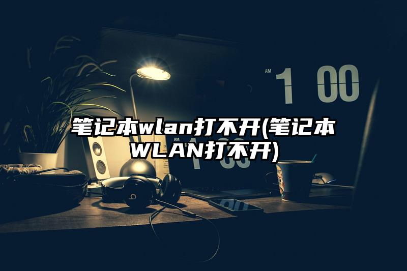 筆記本wlan打不開(kāi)(筆記本W(wǎng)LAN打不開(kāi))