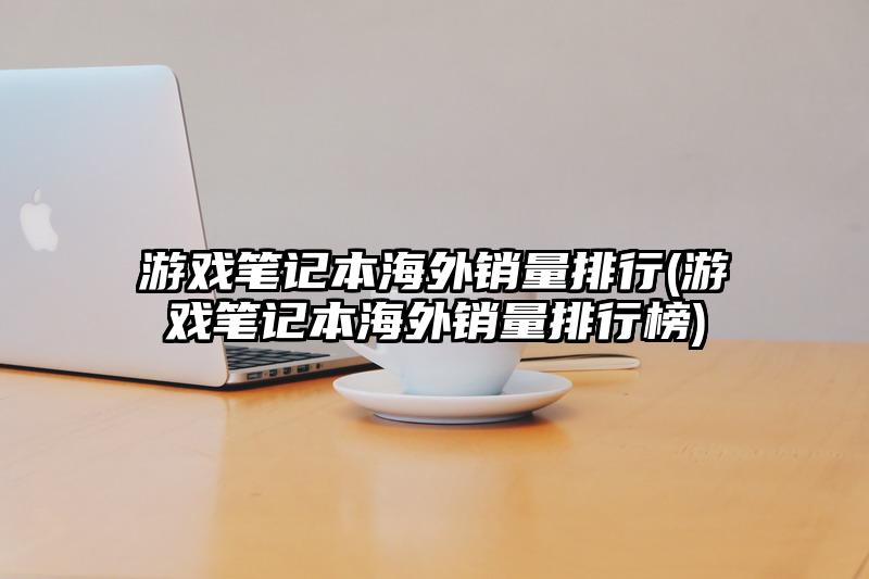 游戲筆記本海外銷量排行(游戲筆記本海外銷量排行榜)
