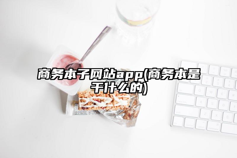 商務(wù)本子網(wǎng)站app(商務(wù)本是干什么的)