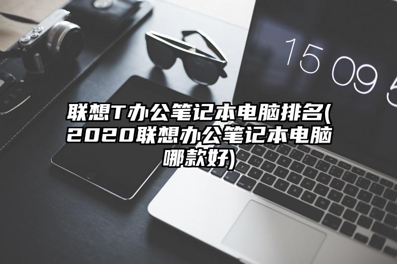 聯想T辦公筆記本電腦排名(2020聯想辦公筆記本電腦哪款好)