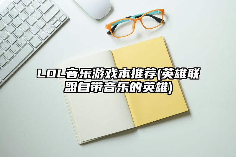 LOL音樂游戲本推薦(英雄聯盟自帶音樂的英雄)