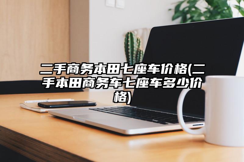 二手商務本田七座車價格(二手本田商務車七座車多少價格)