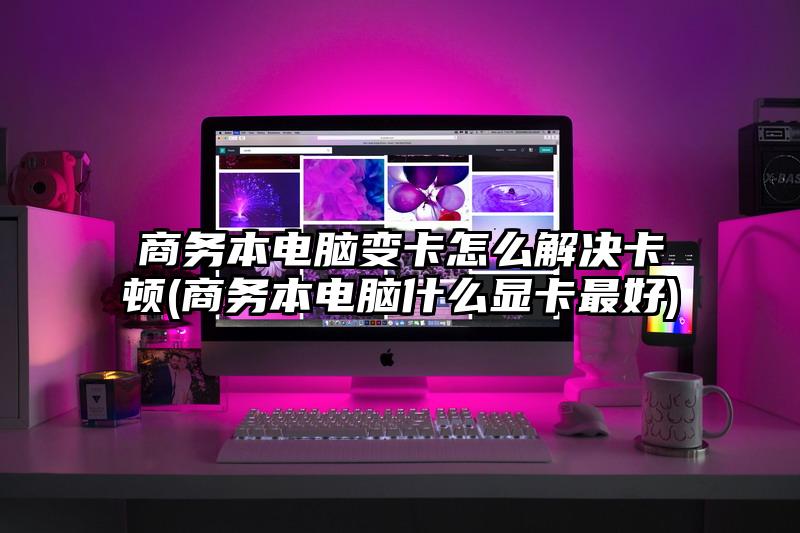商務本電腦變卡怎么解決卡頓(商務本電腦什么顯卡最好)