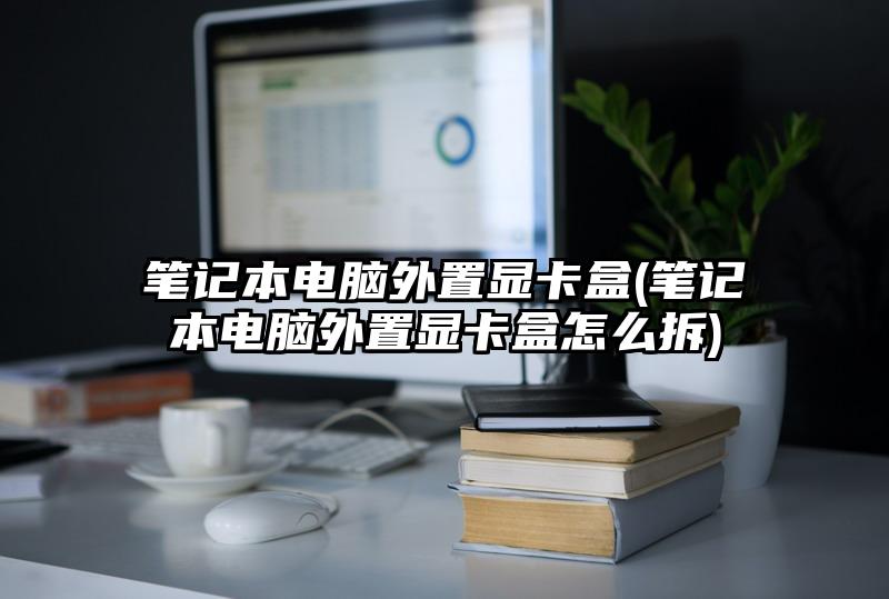 筆記本電腦外置顯卡盒(筆記本電腦外置顯卡盒怎么拆)
