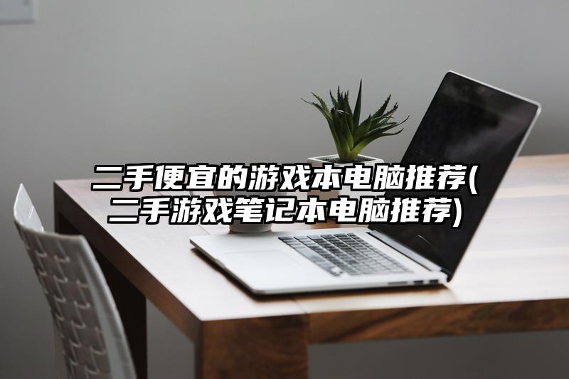 二手便宜的游戲本電腦推薦(二手游戲筆記本電腦推薦)