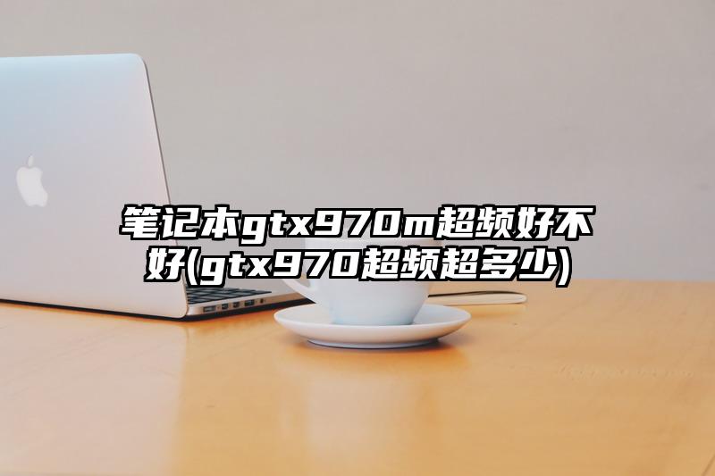 筆記本gtx970m超頻好不好(gtx970超頻超多少)
