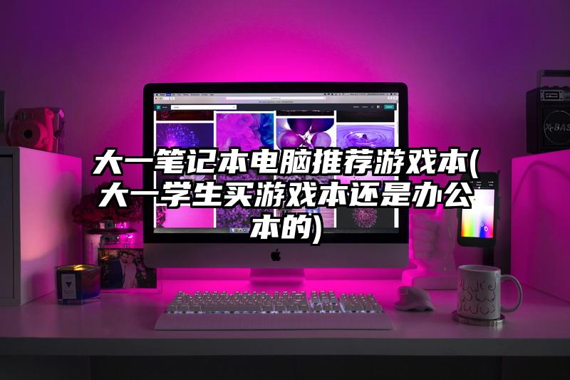 大一筆記本電腦推薦游戲本(大一學(xué)生買游戲本還是辦公本的)