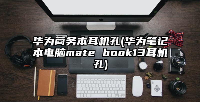 華為商務本耳機孔(華為筆記本電腦mate book13耳機孔)