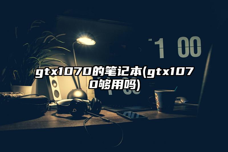 gtx1070的筆記本(gtx1070夠用嗎)