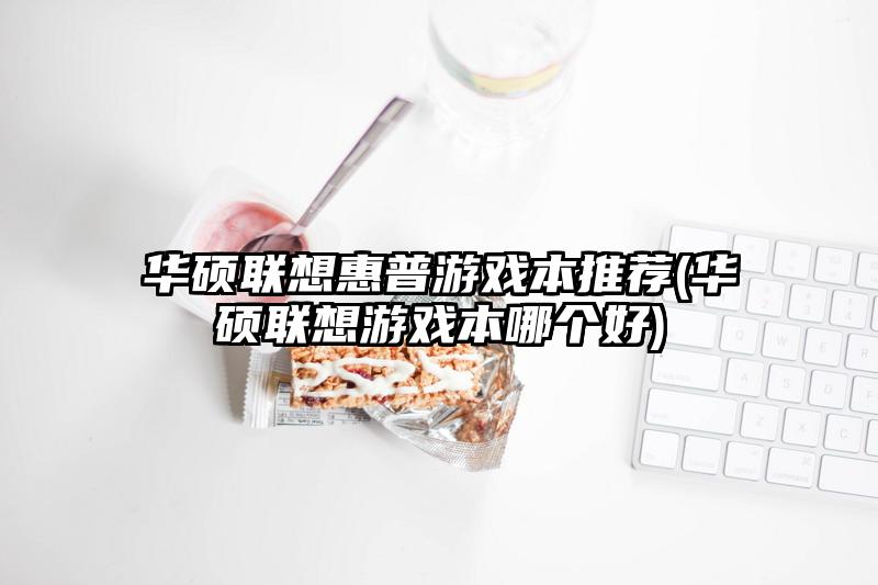 華碩聯想惠普游戲本推薦(華碩聯想游戲本哪個好)