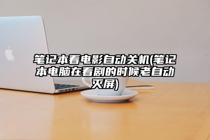 筆記本看電影自動關機(筆記本電腦在看劇的時候老自動滅屏)