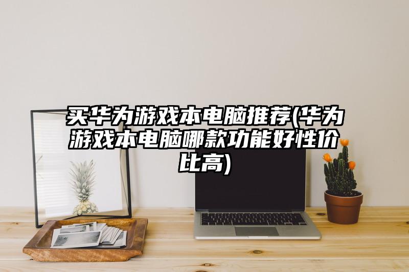 買華為游戲本電腦推薦(華為游戲本電腦哪款功能好性價(jià)比高)