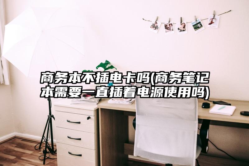 商務本不插電卡嗎(商務筆記本需要一直插著電源使用嗎)