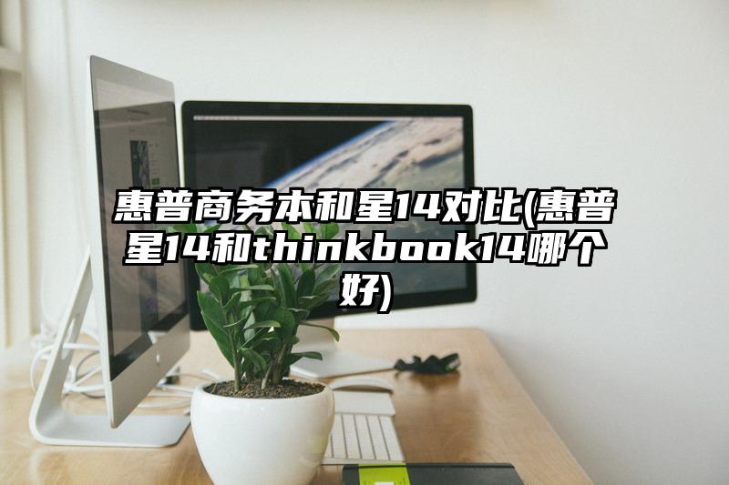 惠普商務(wù)本和星14對比(惠普星14和thinkbook14哪個好)