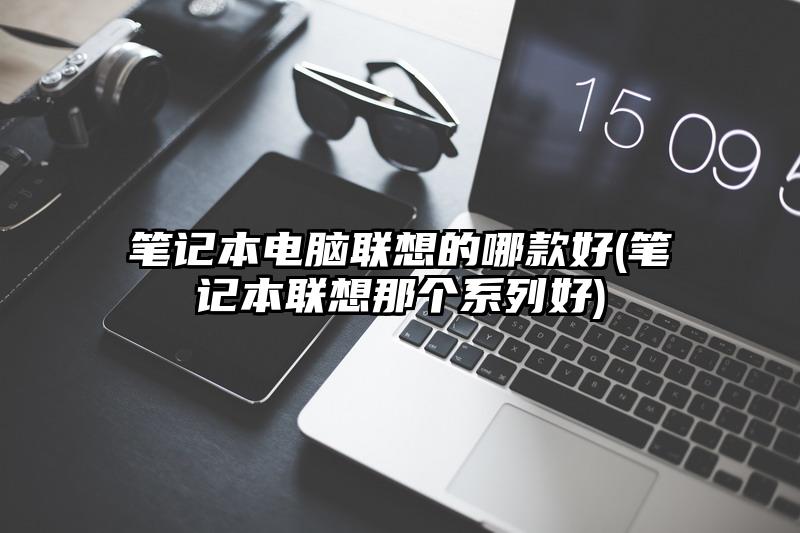 筆記本電腦聯想的哪款好(筆記本聯想那個系列好)