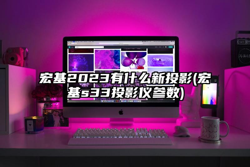 宏基2023有什么新投影(宏基s33投影儀參數)