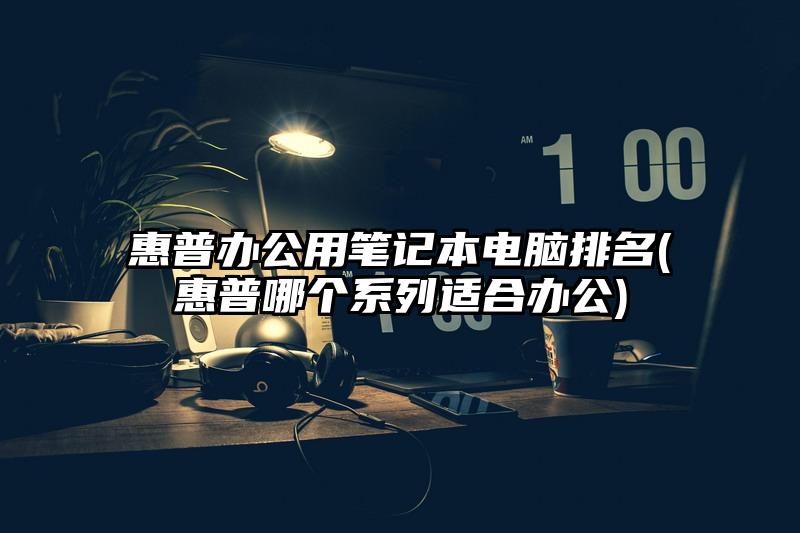 惠普辦公用筆記本電腦排名(惠普哪個系列適合辦公)
