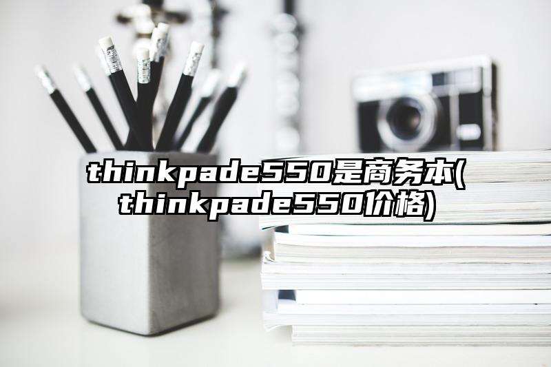 thinkpade550是商務本(thinkpade550價格)