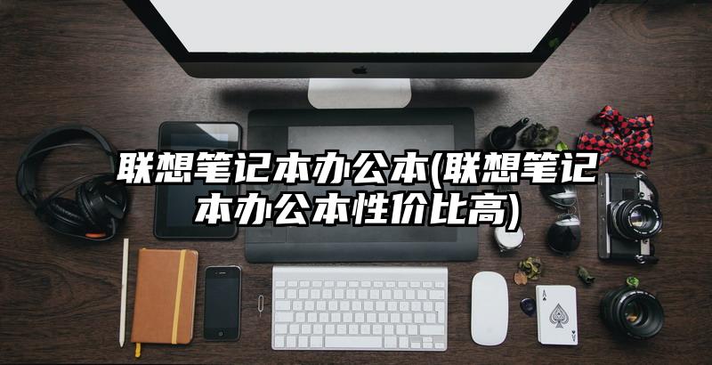 聯(lián)想筆記本辦公本(聯(lián)想筆記本辦公本性價(jià)比高)